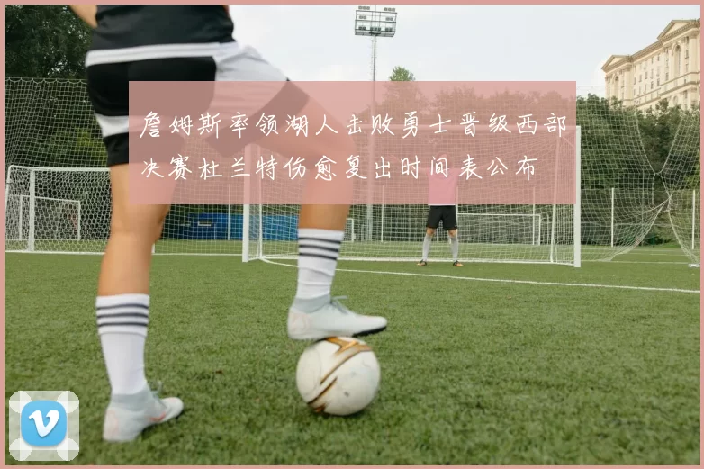 詹姆斯率领湖人击败勇士晋级西部决赛杜兰特伤愈复出时间表公布
