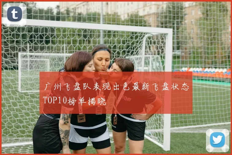 广州飞盘队表现出色最新飞盘状态TOP10榜单揭晓