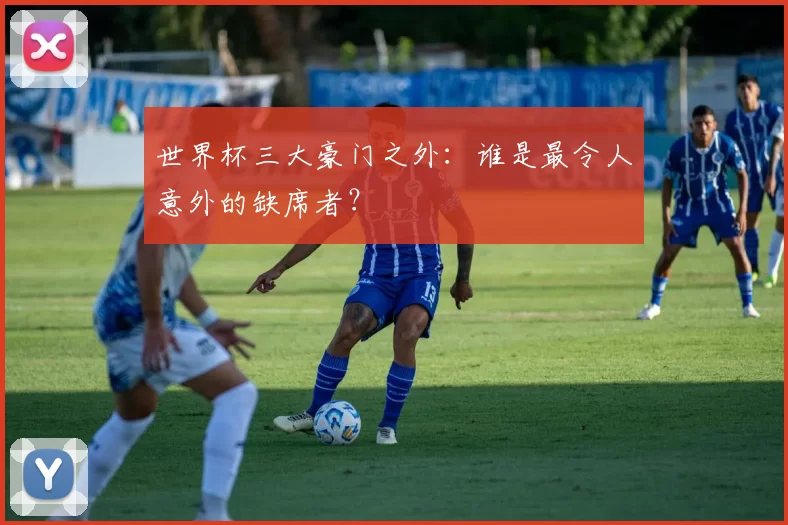 世界杯三大豪门之外：谁是最令人意外的缺席者？