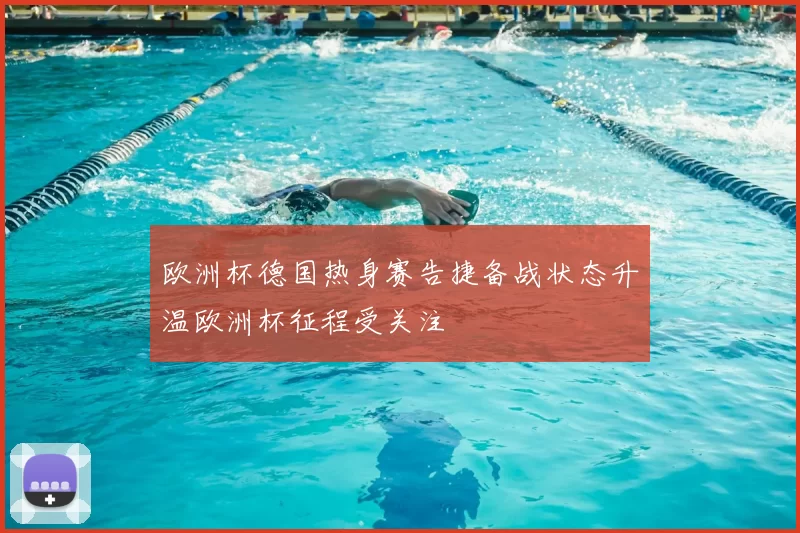 欧洲杯德国热身赛告捷备战状态升温欧洲杯征程受关注