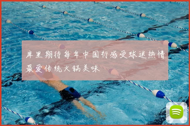 库里期待每年中国行感受球迷热情最爱传统火锅美味