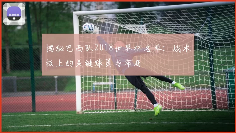 揭秘巴西队2018世界杯名单:战术板上的关键球员与布局