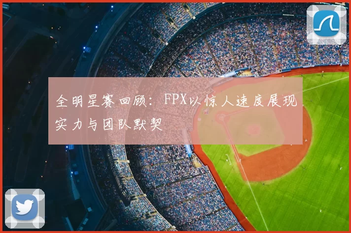 全明星赛回顾：FPX以惊人速度展现实力与团队默契