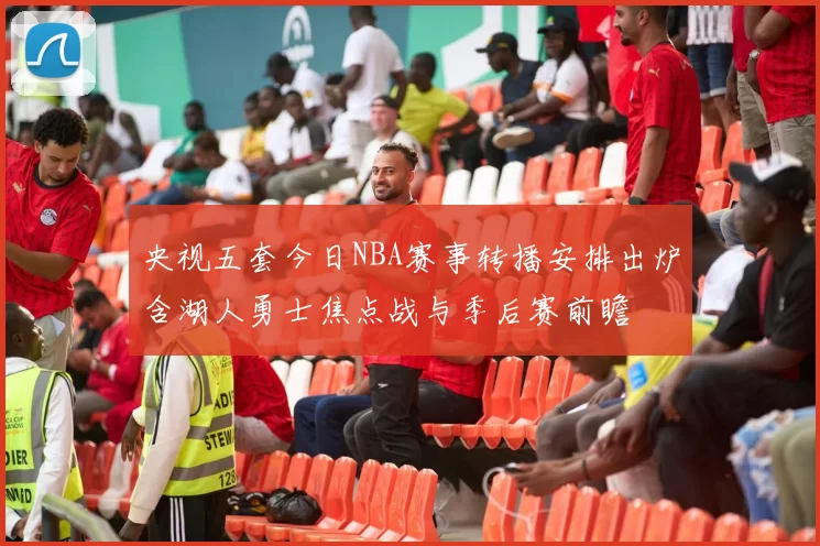 央视五套今日NBA赛事转播安排出炉含湖人勇士焦点战与季后赛前瞻
