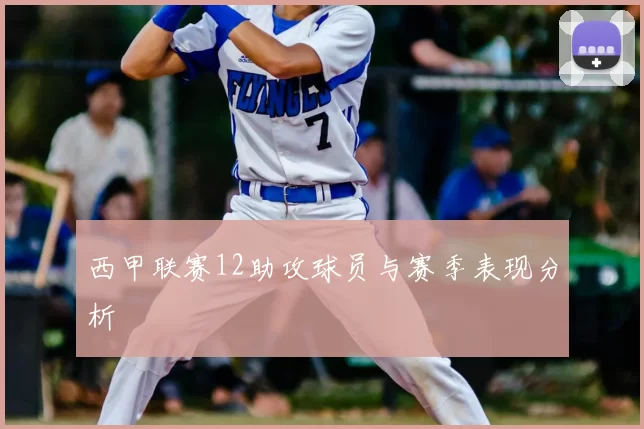 西甲联赛12助攻球员与赛季表现分析