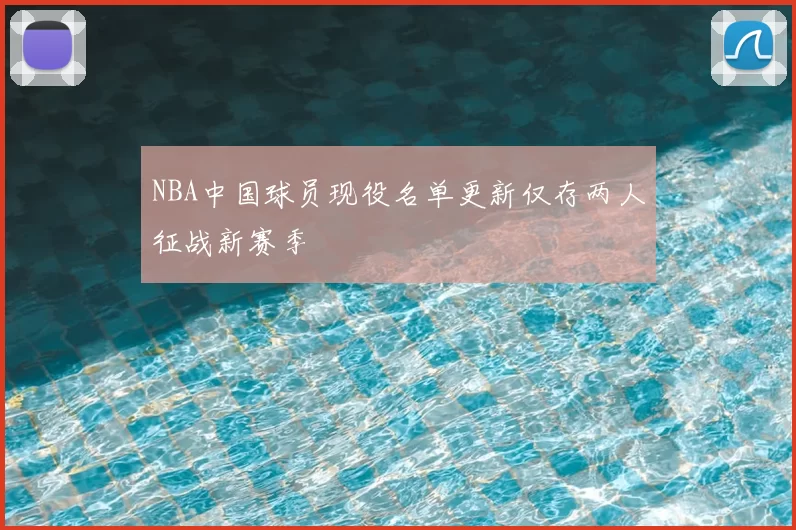 NBA中国球员现役名单更新仅存两人征战新赛季