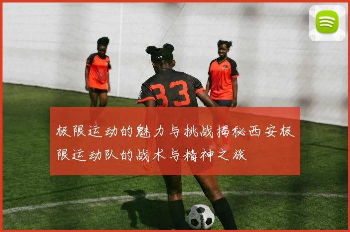 极限运动的魅力与挑战揭秘西安极限运动队的战术与精神之旅