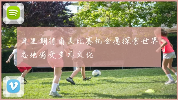 库里期待南美比赛机会愿探索世界各地感受多元文化
