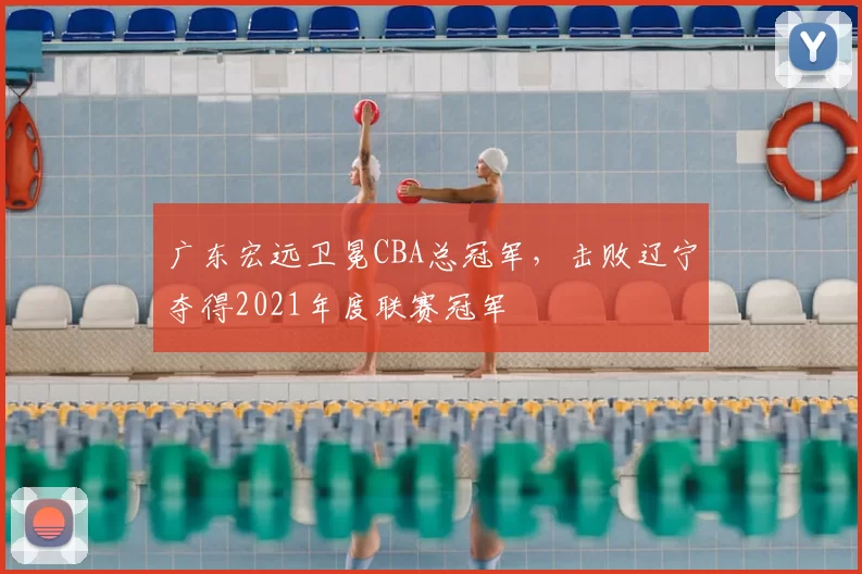 广东宏远卫冕CBA总冠军，击败辽宁夺得2021年度联赛冠军