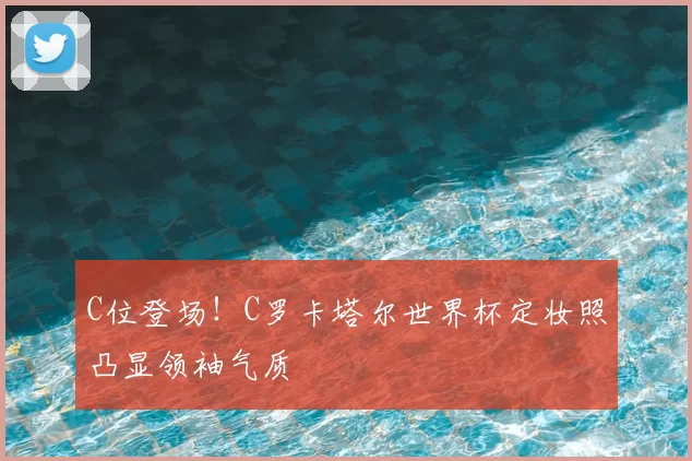 C位登场!C罗卡塔尔世界杯定妆照凸显领袖气质