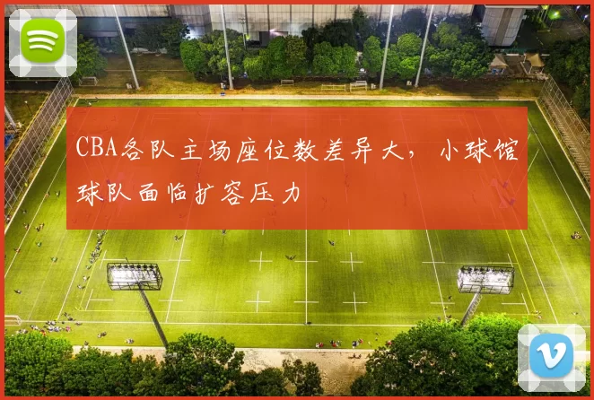 CBA各队主场座位数差异大，小球馆球队面临扩容压力