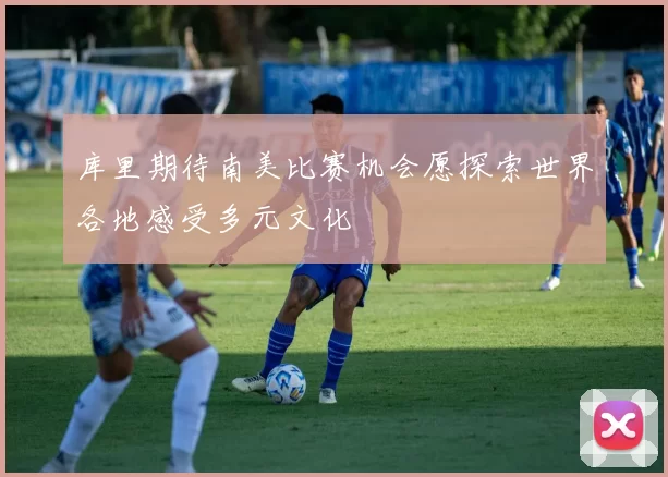 库里期待南美比赛机会愿探索世界各地感受多元文化
