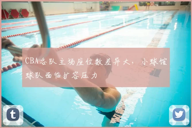 CBA各队主场座位数差异大，小球馆球队面临扩容压力