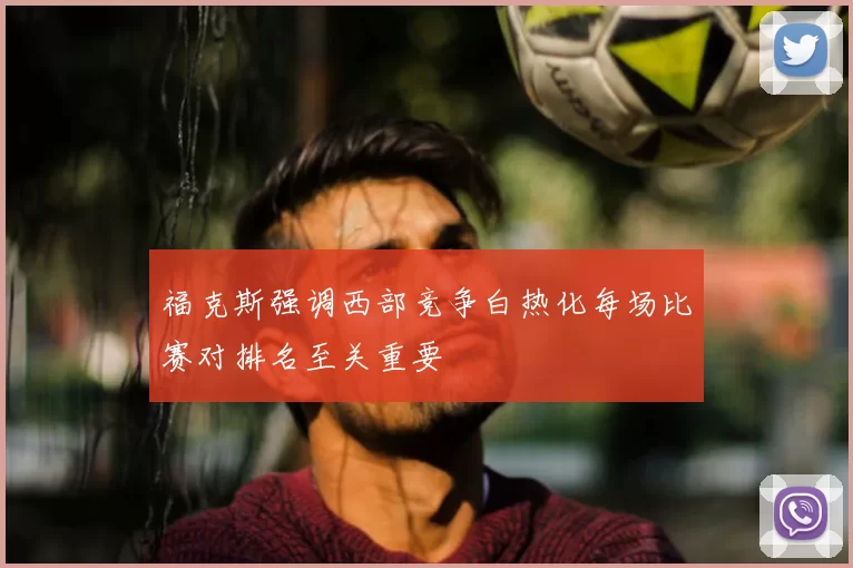 福克斯强调西部竞争白热化每场比赛对排名至关重要