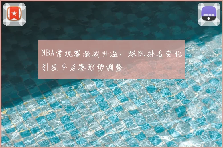 NBA常规赛激战升温，球队排名变化引发季后赛形势调整