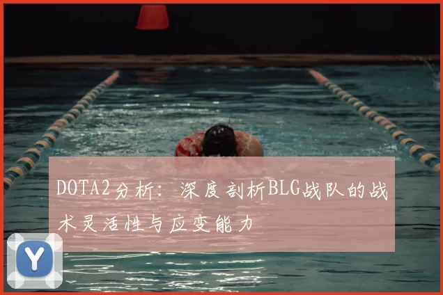 DOTA2分析:深度剖析BLG战队的战术灵活性与应变能力