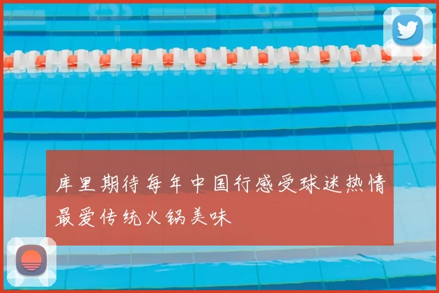 库里期待每年中国行感受球迷热情最爱传统火锅美味