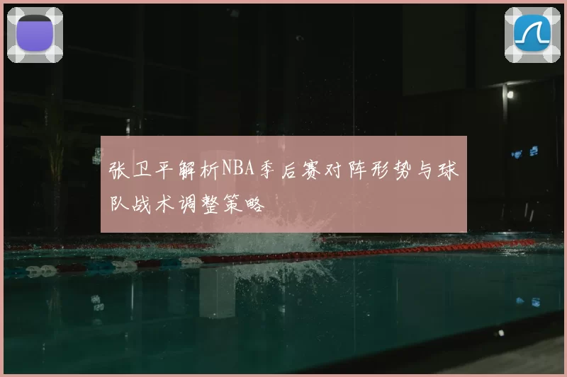 张卫平解析NBA季后赛对阵形势与球队战术调整策略