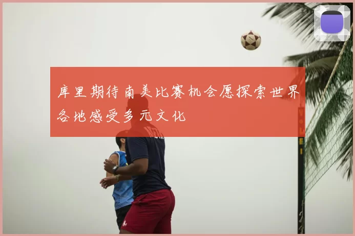 库里期待南美比赛机会愿探索世界各地感受多元文化