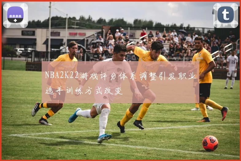 NBA2K22游戏评分体系调整引发职业选手训练方式改变