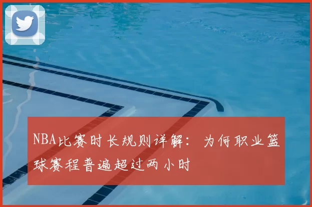 NBA比赛时长规则详解：为何职业篮球赛程普遍超过两小时
