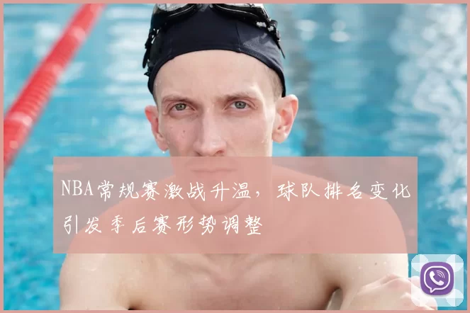 NBA常规赛激战升温,球队排名变化引发季后赛形势调整