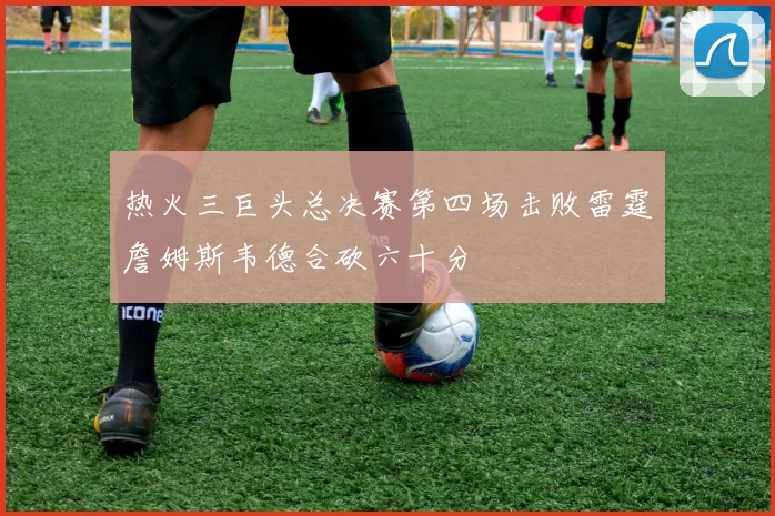 热火三巨头总决赛第四场击败雷霆詹姆斯韦德合砍六十分