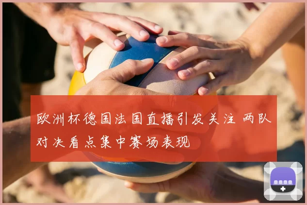 欧洲杯德国法国直播引发关注 两队对决看点集中赛场表现