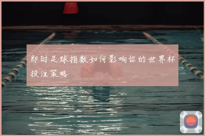 即时足球指数如何影响你的世界杯投注策略