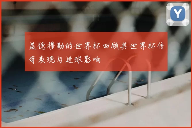 盖德穆勒的世界杯回顾其世界杯传奇表现与进球影响