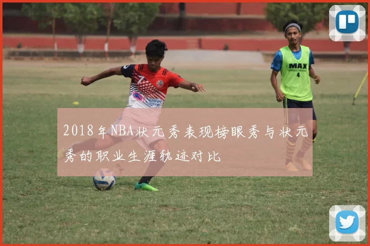 2018年NBA状元秀表现榜眼秀与状元秀的职业生涯轨迹对比