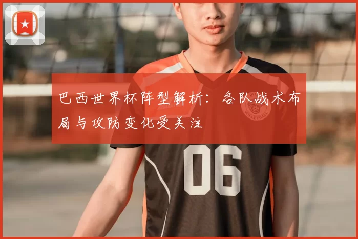 巴西世界杯阵型解析：各队战术布局与攻防变化受关注