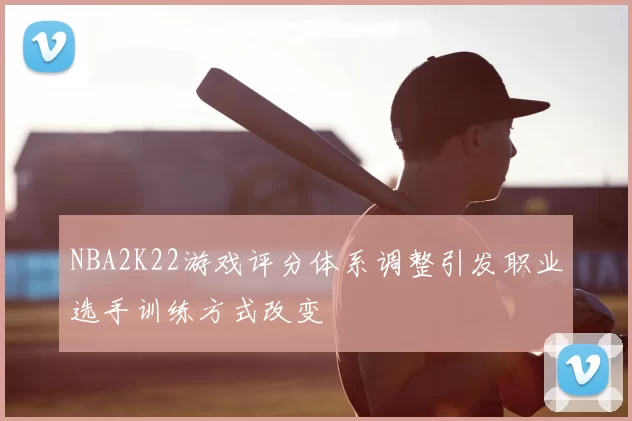 NBA2K22游戏评分体系调整引发职业选手训练方式改变