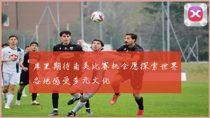 库里期待南美比赛机会愿探索世界各地感受多元文化