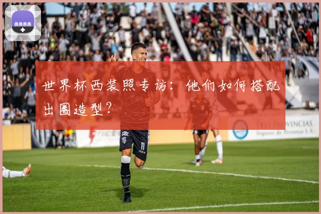 世界杯西装照专访:他们如何搭配出圈造型?