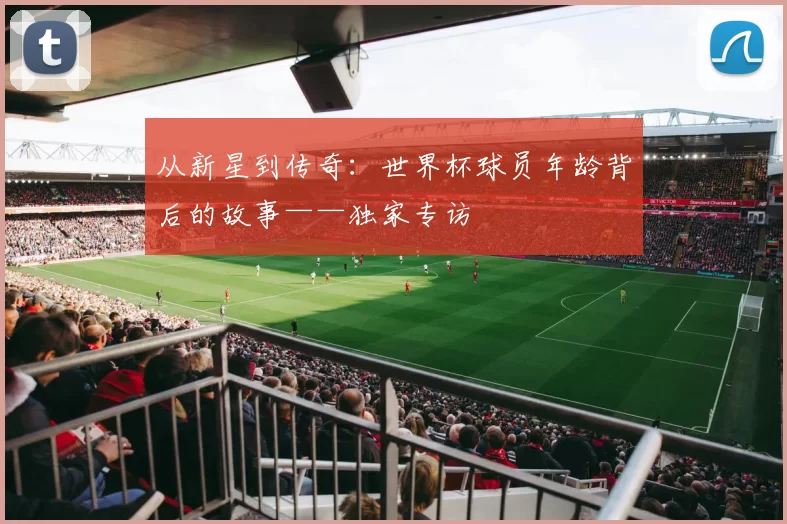 从新星到传奇：世界杯球员年龄背后的故事——独家专访
