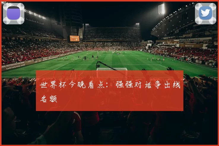 世界杯今晚看点：强强对话争出线名额