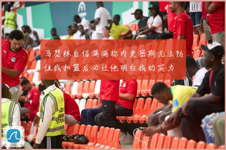 马瑟林自信满满称内史密斯无法防住我扣篮后必让他明白我的实力