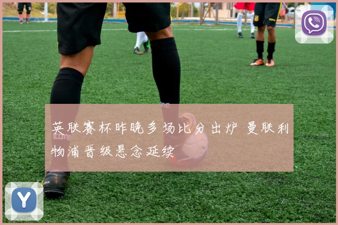 英联赛杯昨晚多场比分出炉 曼联利物浦晋级悬念延续