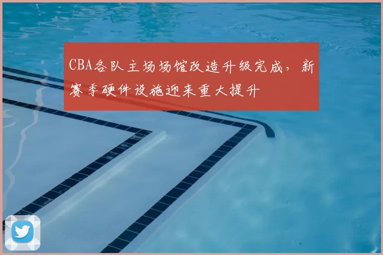CBA各队主场场馆改造升级完成，新赛季硬件设施迎来重大提升