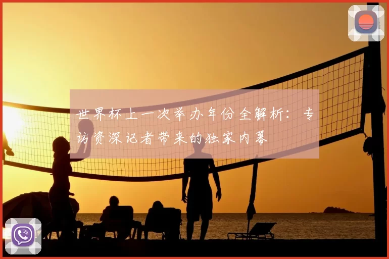 世界杯上一次举办年份全解析：专访资深记者带来的独家内幕