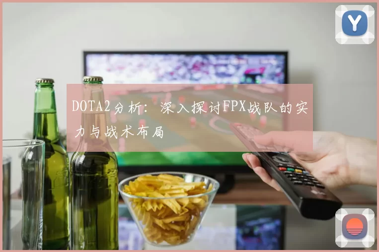 DOTA2分析：深入探讨FPX战队的实力与战术布局