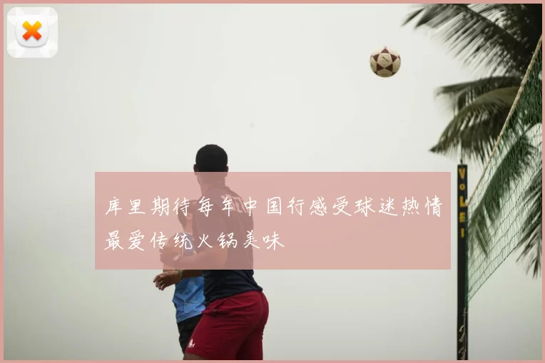 库里期待每年中国行感受球迷热情最爱传统火锅美味