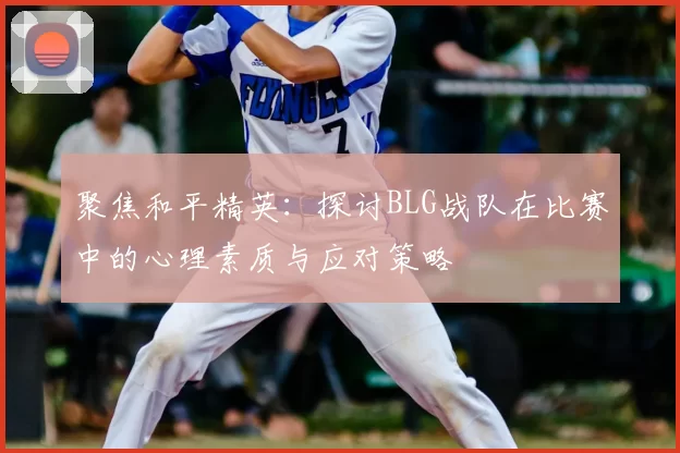 聚焦和平精英：探讨BLG战队在比赛中的心理素质与应对策略