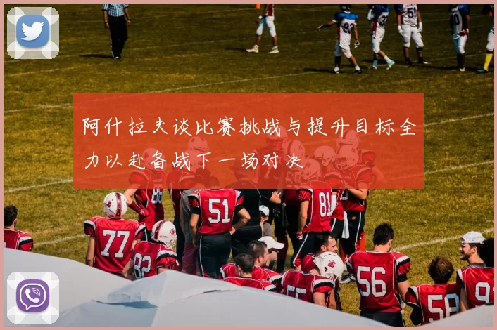 阿什拉夫谈比赛挑战与提升目标全力以赴备战下一场对决