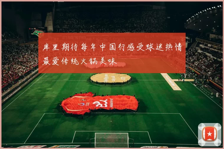 库里期待每年中国行感受球迷热情最爱传统火锅美味