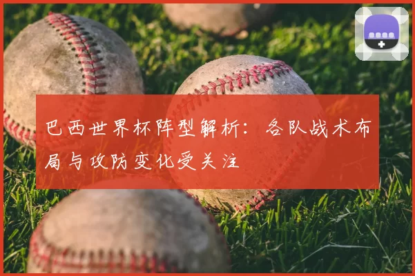 巴西世界杯阵型解析：各队战术布局与攻防变化受关注