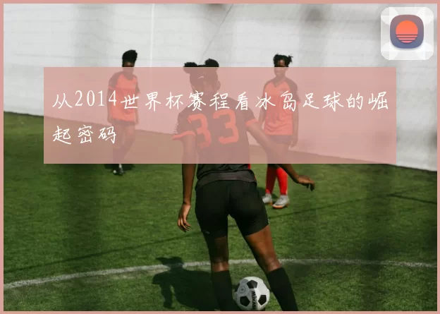 从2014世界杯赛程看冰岛足球的崛起密码