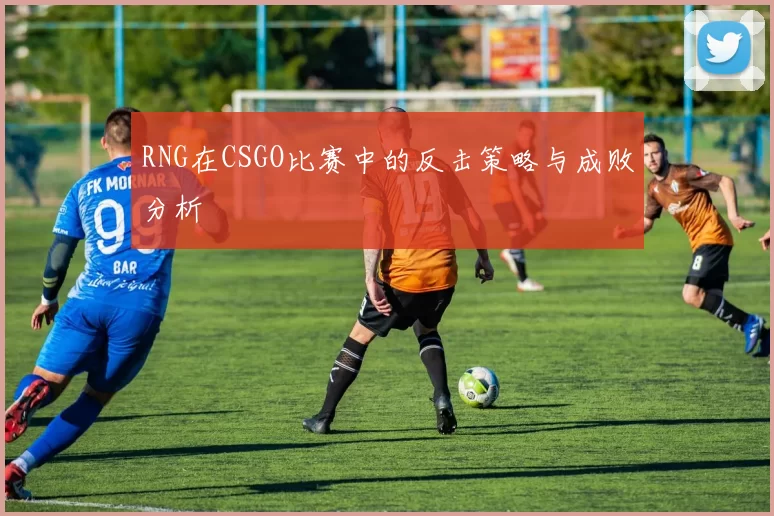 RNG在CSGO比赛中的反击策略与成败分析