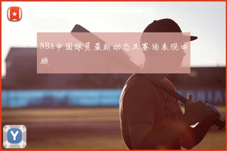 NBA中国球员最新动态及赛场表现回顾